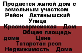 Продается жилой дом с земельным участком. › Район ­ Актанышский › Улица ­ Красноармейская › Дом ­ 13 › Общая площадь дома ­ 62 › Цена ­ 650 000 - Татарстан респ. Недвижимость » Дома, коттеджи, дачи продажа   
